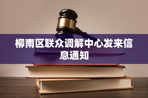 柳南区联众调解中心发来信息通知 柳南区联众调解中心发来信息通知