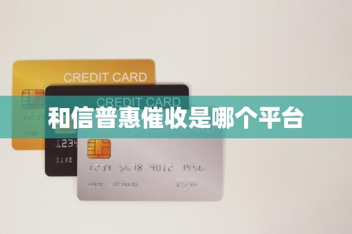 和信普惠催收是哪个平台 和信普惠催收是哪个平台