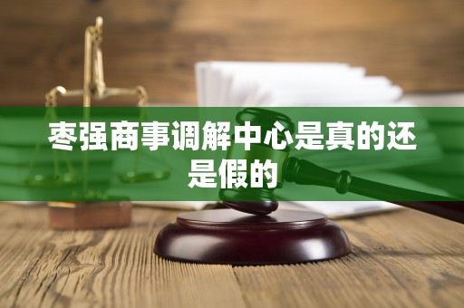 枣强商事调解中心是真的还是假的 枣强商事调解中心是真的还是假的