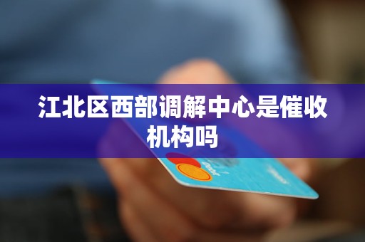江北区西部调解中心是催收机构吗