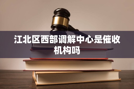 江北区西部调解中心是催收机构吗