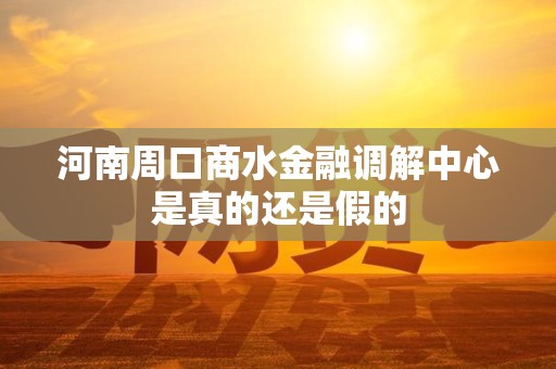 河南周口商水金融调解中心是真的还是假的