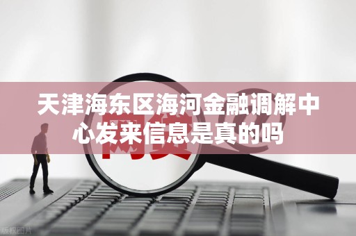 天津海东区海河金融调解中心发来信息是真的吗