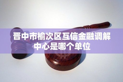 晋中市榆次区互信金融调解中心是哪个单位