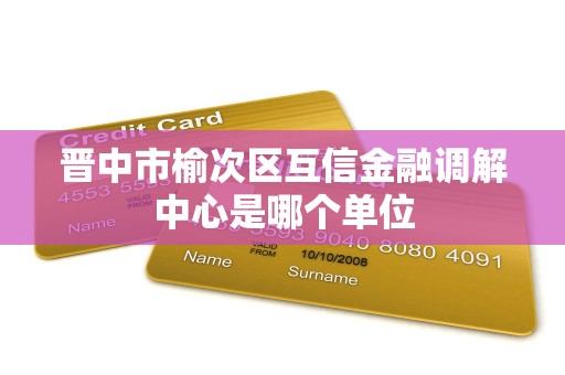 晋中市榆次区互信金融调解中心是哪个单位
