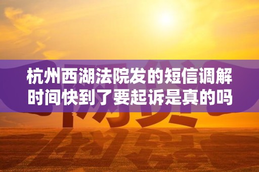 杭州西湖法院发的短信调解时间快到了要起诉是真的吗