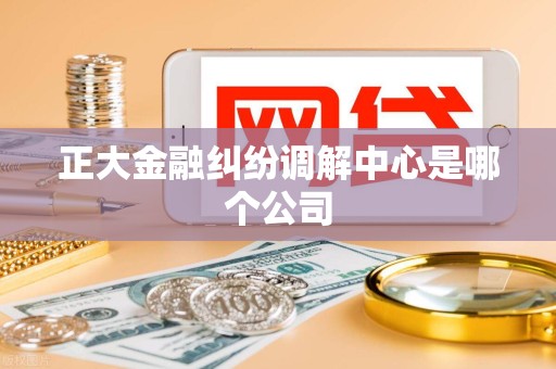 正大金融纠纷调解中心是哪个公司