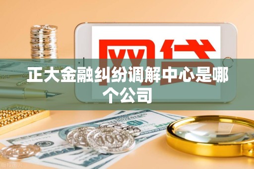 正大金融纠纷调解中心是哪个公司