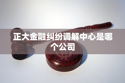 正大金融纠纷调解中心是哪个公司
