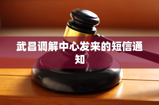 武昌调解中心发来的短信通知 武昌调解中心发来的短信通知