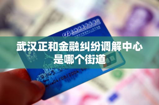 武汉正和金融纠纷调解中心是哪个街道 武汉正和金融纠纷调解中心是哪个街道