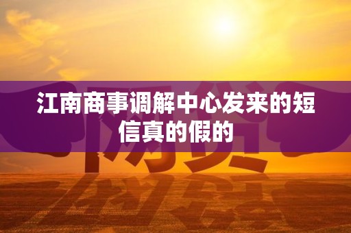 江南商事调解中心发来的短信真的假的 江南商事调解中心发来的短信真的假的
