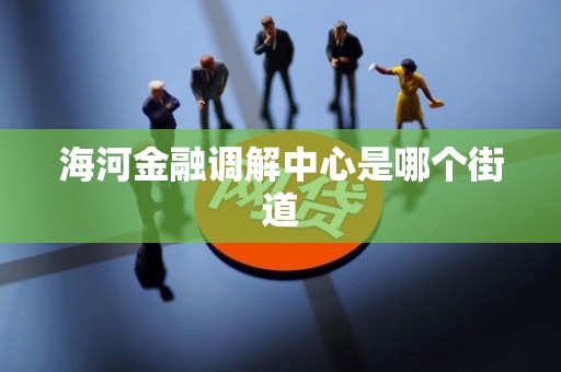 海河金融调解中心是哪个街道