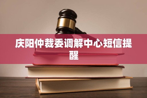 庆阳仲裁委调解中心短信提醒 庆阳仲裁委调解中心短信提醒