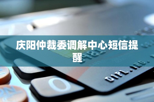 庆阳仲裁委调解中心短信提醒 庆阳仲裁委调解中心短信提醒