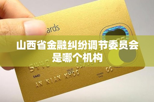 山西省金融纠纷调节委员会是哪个机构 山西省金融纠纷调节委员会是哪个机构