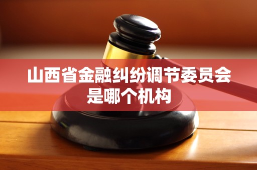 山西省金融纠纷调节委员会是哪个机构 山西省金融纠纷调节委员会是哪个机构