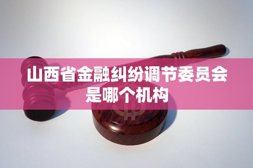 山西省金融纠纷调节委员会是哪个机构 山西省金融纠纷调节委员会是哪个机构