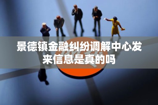 景德镇金融纠纷调解中心发来信息是真的吗 景德镇金融纠纷调解中心发来信息是真的吗
