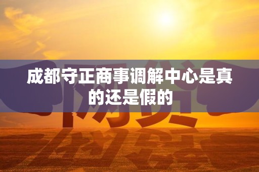 成都守正商事调解中心是真的还是假的 成都守正商事调解中心是真的还是假的