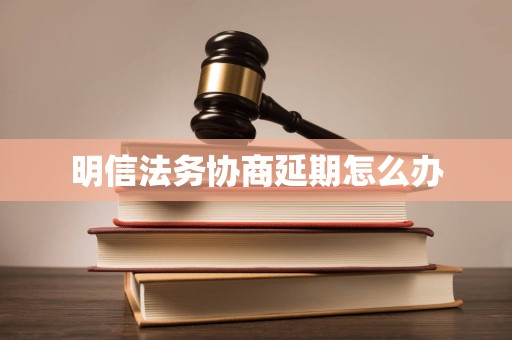 明信法务协商延期怎么办 明信法务协商延期怎么办
