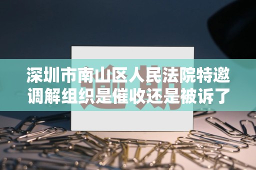 深圳市南山区人民法院特邀调解组织是催收还是被诉了 深圳市南山区人民法院特邀调解组织是催收还是被诉了