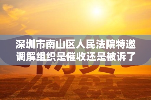 深圳市南山区人民法院特邀调解组织是催收还是被诉了 深圳市南山区人民法院特邀调解组织是催收还是被诉了