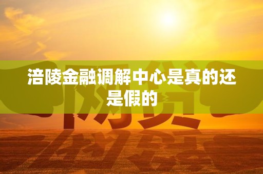涪陵金融调解中心是真的还是假的 涪陵金融调解中心是真的还是假的