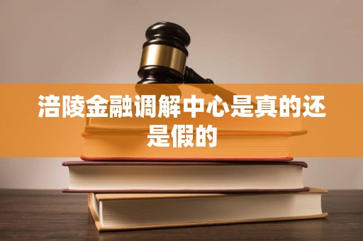 涪陵金融调解中心是真的还是假的 涪陵金融调解中心是真的还是假的