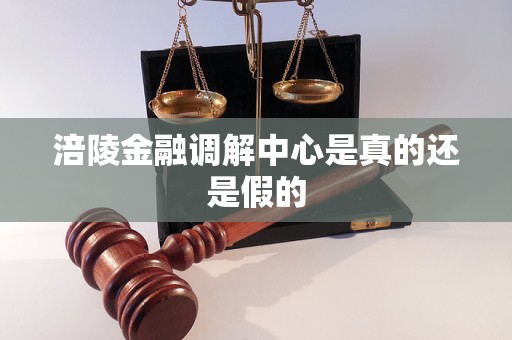 涪陵金融调解中心是真的还是假的 涪陵金融调解中心是真的还是假的