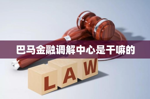 巴马金融调解中心是干嘛的 巴马金融调解中心是干嘛的