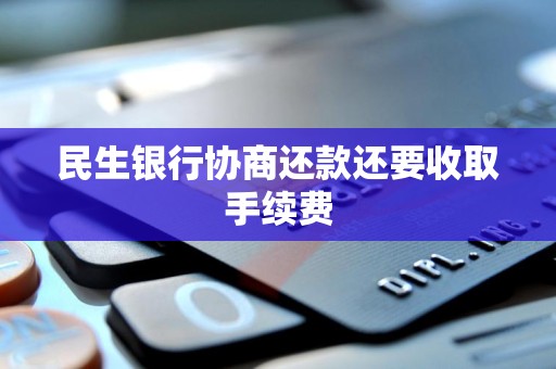 民生银行协商还款还要收取手续费 民生银行协商还款还要收取手续费
