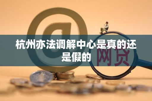 杭州亦法调解中心是真的还是假的 杭州亦法调解中心是真的还是假的