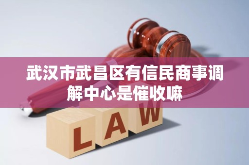 武汉市武昌区有信民商事调解中心是催收嘛 武汉市武昌区有信民商事调解中心是催收嘛