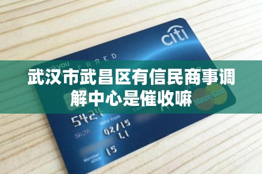 武汉市武昌区有信民商事调解中心是催收嘛 武汉市武昌区有信民商事调解中心是催收嘛