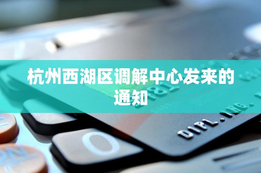 杭州西湖区调解中心发来的通知