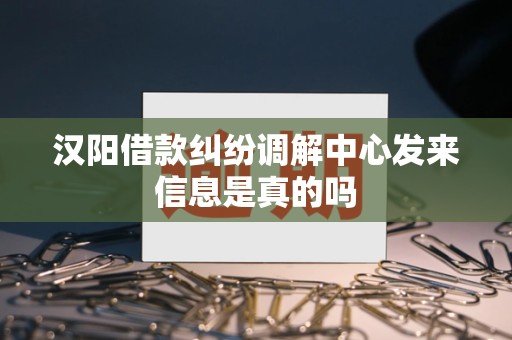 汉阳借款纠纷调解中心发来信息是真的吗