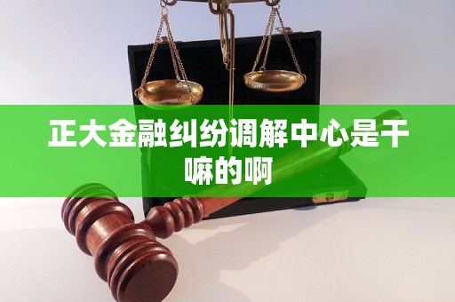 正大金融纠纷调解中心是干嘛的啊 正大金融纠纷调解中心是干嘛的啊