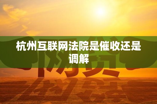 杭州互联网法院是催收还是调解