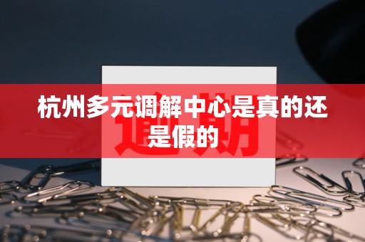 杭州多元调解中心是真的还是假的