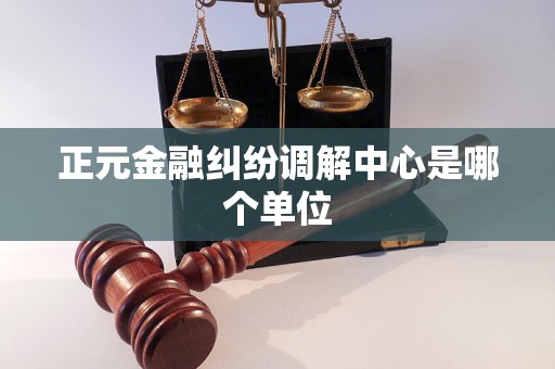 正元金融纠纷调解中心是哪个单位 正元金融纠纷调解中心是哪个单位