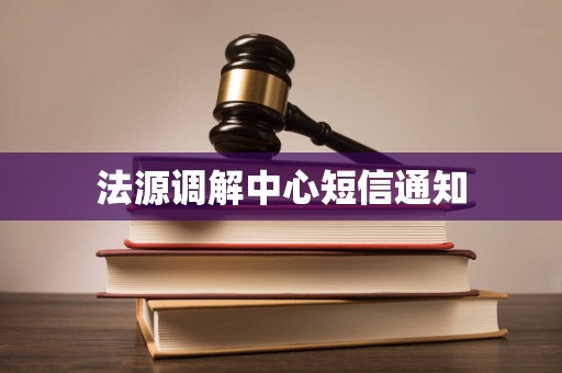 法源调解中心短信通知 法源调解中心短信通知