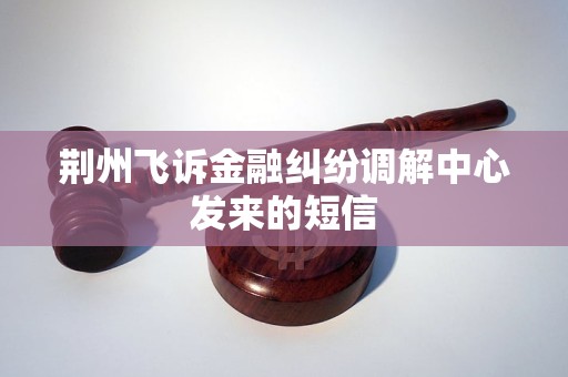 荆州飞诉金融纠纷调解中心发来的短信 荆州飞诉金融纠纷调解中心发来的短信