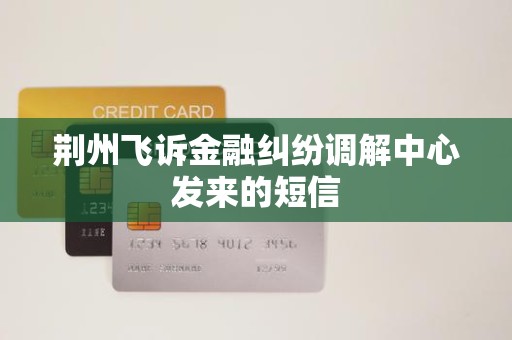 荆州飞诉金融纠纷调解中心发来的短信 荆州飞诉金融纠纷调解中心发来的短信