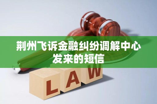 荆州飞诉金融纠纷调解中心发来的短信 荆州飞诉金融纠纷调解中心发来的短信