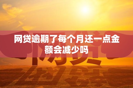 网贷逾期了每个月还一点金额会减少吗 网贷逾期了每个月还一点金额会减少吗