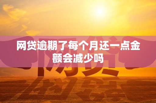 网贷逾期了每个月还一点金额会减少吗 网贷逾期了每个月还一点金额会减少吗