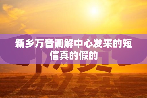 新乡万音调解中心发来的短信真的假的 新乡万音调解中心发来的短信真的假的