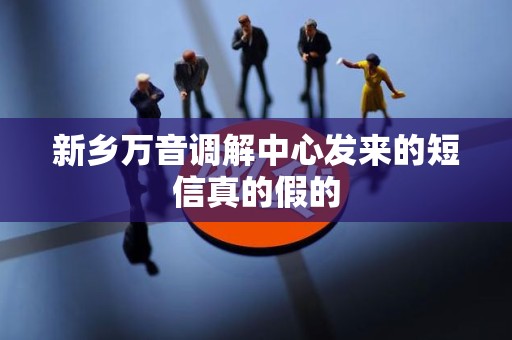 新乡万音调解中心发来的短信真的假的 新乡万音调解中心发来的短信真的假的