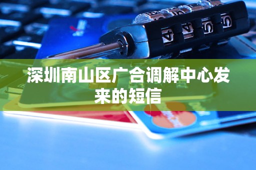 深圳南山区广合调解中心发来的短信 深圳南山区广合调解中心发来的短信